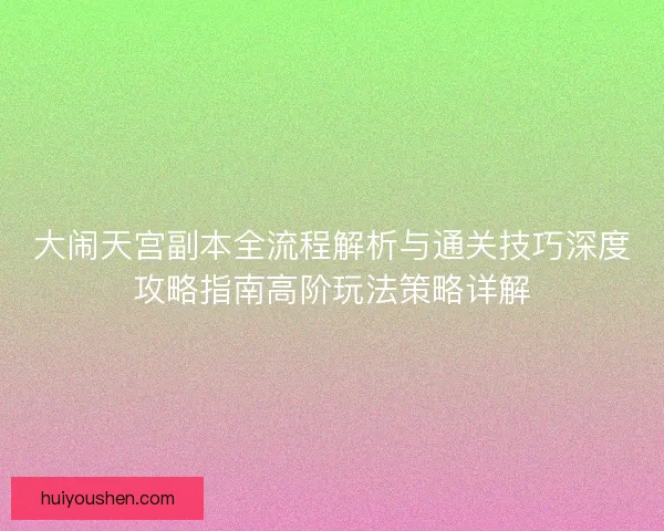 大闹天宫副本全流程解析与通关技巧深度攻略指南高阶玩法策略详解
