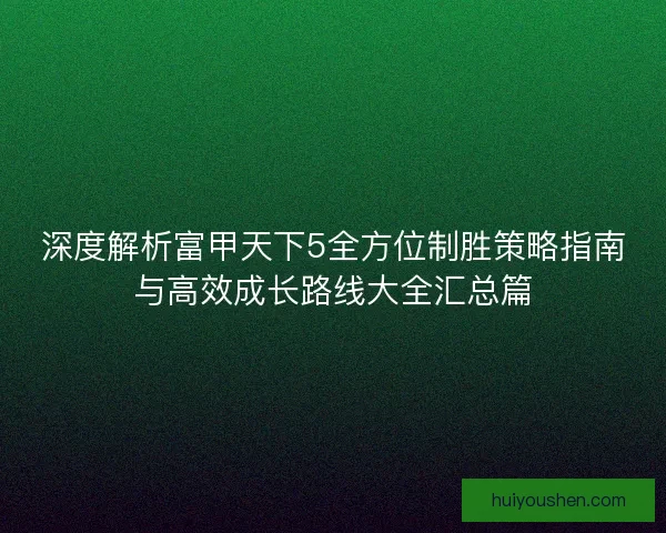 深度解析富甲天下5全方位制胜策略指南与高效成长路线大全汇总篇