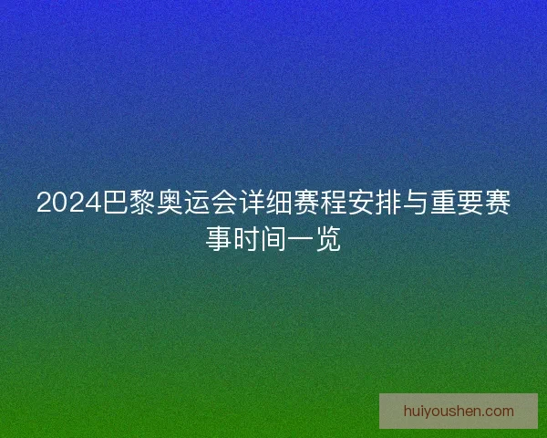 2024巴黎奥运会详细赛程安排与重要赛事时间一览