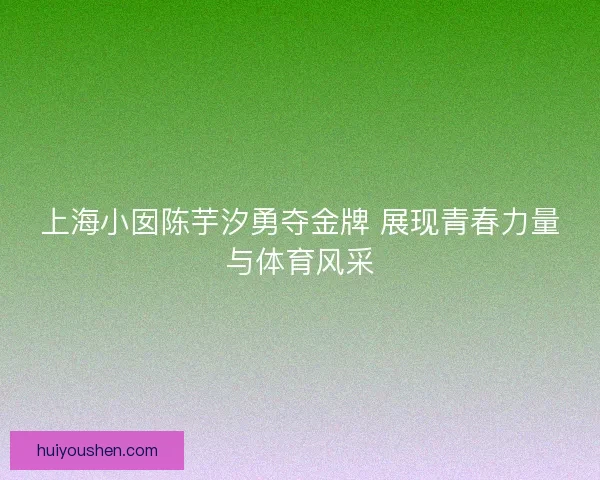上海小囡陈芋汐勇夺金牌 展现青春力量与体育风采