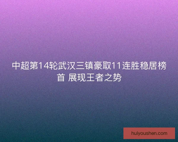 中超第14轮武汉三镇豪取11连胜稳居榜首 展现王者之势