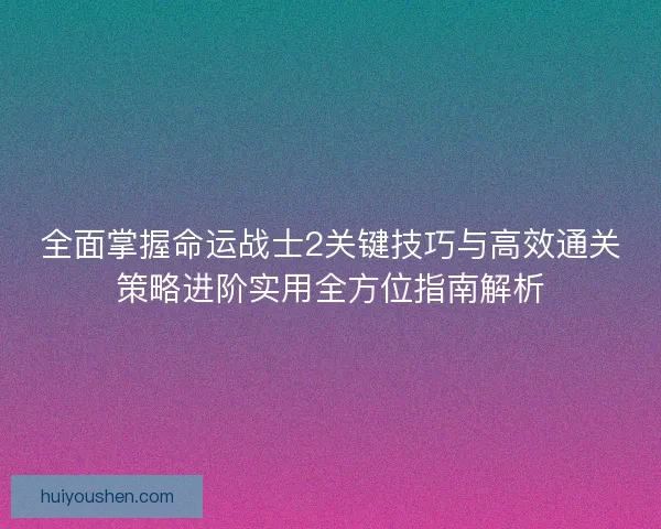 全面掌握命运战士2关键技巧与高效通关策略进阶实用全方位指南解析