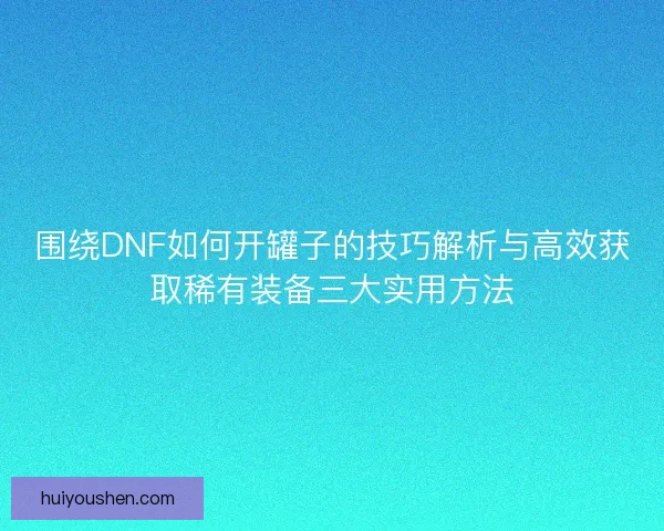 围绕DNF如何开罐子的技巧解析与高效获取稀有装备三大实用方法