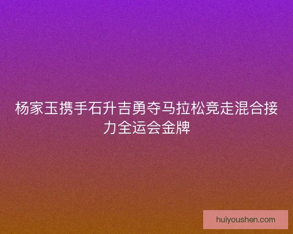 杨家玉携手石升吉勇夺马拉松竞走混合接力全运会金牌