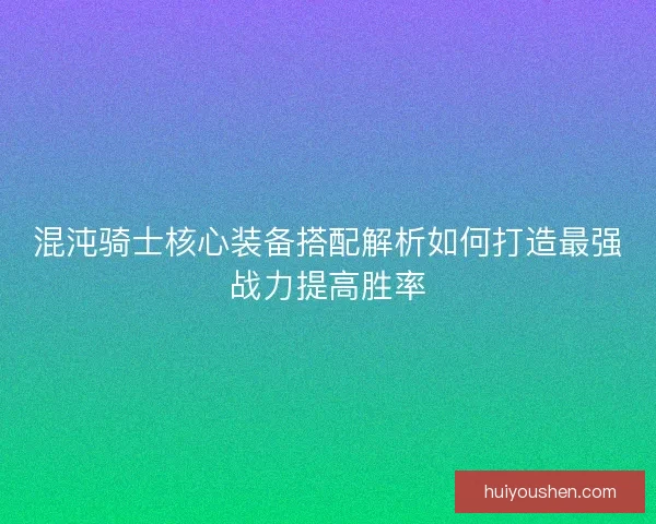 混沌骑士核心装备搭配解析如何打造最强战力提高胜率