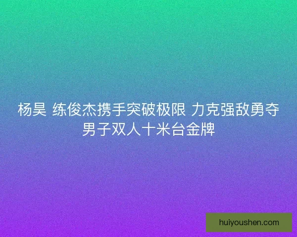杨昊 练俊杰携手突破极限 力克强敌勇夺男子双人十米台金牌